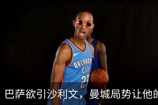 巴萨欲引沙利文，曼城局势让他的未来变得复杂